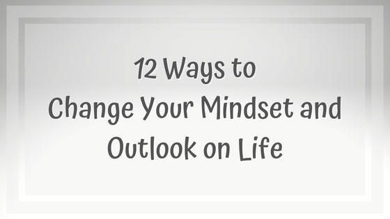 12 Ways to Change Your Mindset and Outlook on Life