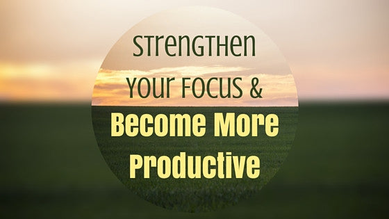 How to Strengthen Your Focus and Become More Productive (Pt 1)