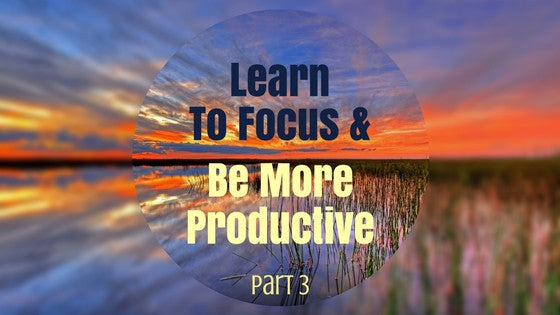 Strengthen Your Focus and Become More Productive (Part 3)